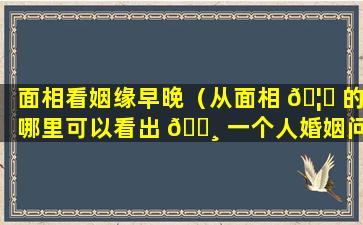 面相看姻缘早晚（从面相 🦆 的哪里可以看出 🌸 一个人婚姻问题）